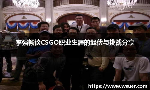 李强畅谈CSGO职业生涯的起伏与挑战分享