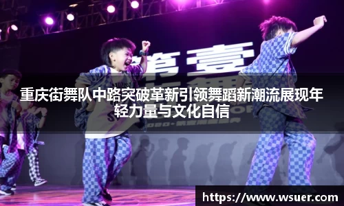 重庆街舞队中路突破革新引领舞蹈新潮流展现年轻力量与文化自信